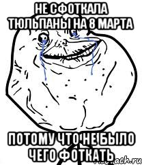 не сфоткала тюльпаны на 8 марта потому что не было чего фоткать, Мем Forever Alone