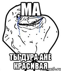 Ма Ты дура ане красивая, Мем Forever Alone