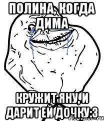 Полина, когда Дима Кружит Яну, и дарит ей дочку:3, Мем Forever Alone