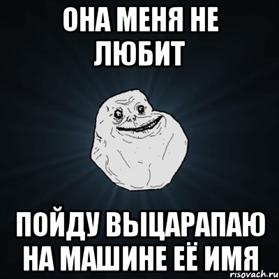 Она меня не любит Пойду выцарапаю на машине её имя, Мем Forever Alone