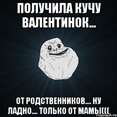 получила кучу валентинок... от родственников.... ну ладно.... только от мамы(((, Мем Forever Alone