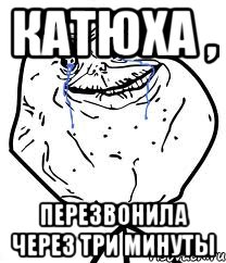 Катюха , перезвонила через три минуты, Мем Forever Alone