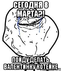 сегодня 8 марта?! пойду делать валентинку котейке, Мем Forever Alone