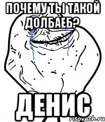 почему ты такой долбаеб? Денис, Мем Forever Alone