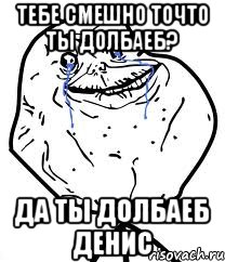 Тебе смешно точто ты долбаеб? Да ты долбаеб Денис, Мем Forever Alone