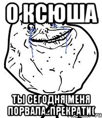 О Ксюша Ты сегодня меня порвала..прекрати(, Мем Forever Alone