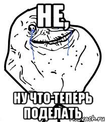 Не, Ну что теперь поделать, Мем Forever Alone