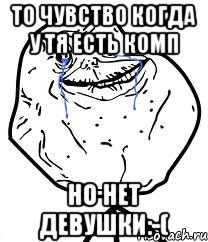 То чувство когда у тя есть комп Но нет девушки:-(, Мем Forever Alone