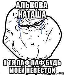 Алькова Наташа я тя лаф лаф будь моей невестой, Мем Forever Alone