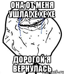 Она от меня ушла!хе хе хе Дорогой я вернулась, Мем Forever Alone