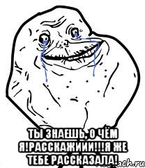  Ты знаешь, о чём я!Расскажиии!!!Я же тебе рассказала!, Мем Forever Alone