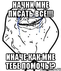 НАЧНИ МНЕ ПИСАТЬ ВСЁ!!! ИНАЧЕ КАК МНЕ ТЕБЕ ПОМОЧЬ!?, Мем Forever Alone