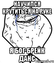 Научился крутиться на руке Я бог Брейк Данс, Мем Forever Alone