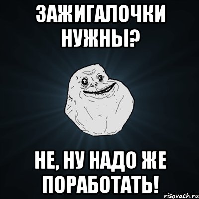 Зажигалочки нужны? Не, ну надо же поработать!, Мем Forever Alone