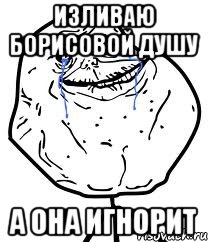 Изливаю Борисовой душу А она игнорит, Мем Forever Alone