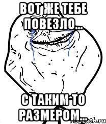 Вот же тебе повезло... С таким то размером..., Мем Forever Alone