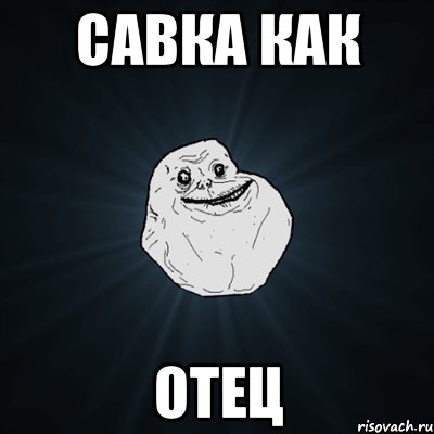 САВКА КАК ОТЕЦ, Мем Forever Alone