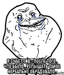  Я счастлив... После того , что было , услышать такое нереально обрадовало.., Мем Forever Alone