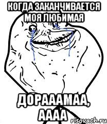 Когда заканчивается моя любимая Дорааамаа, аааа, Мем Forever Alone