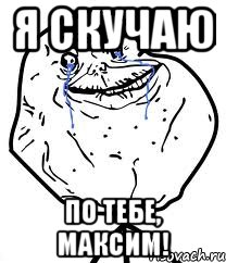 Я СКУЧАЮ ПО ТЕБЕ, МАКСИМ!, Мем Forever Alone