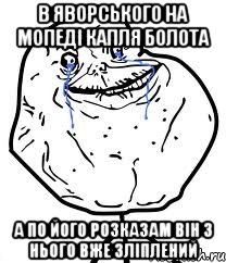 В яворського на мопеді капля болота А по його розказам він з нього вже зліплений, Мем Forever Alone