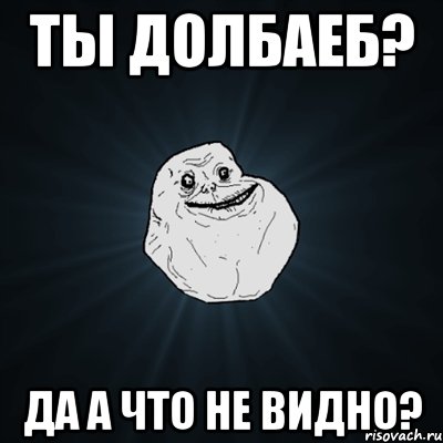 ты ДОЛБАЕБ? Да а что не видно?, Мем Forever Alone