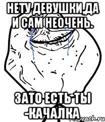 Нету девушки,да и сам неочень. Зато есть ты -Качалка, Мем Forever Alone