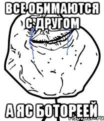 все обимаются с другом а яс ботореей, Мем Forever Alone