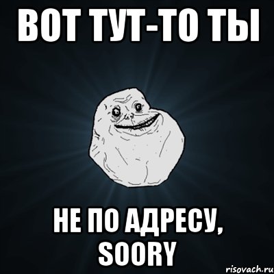 Вот тут-то ты не по адресу, soory, Мем Forever Alone