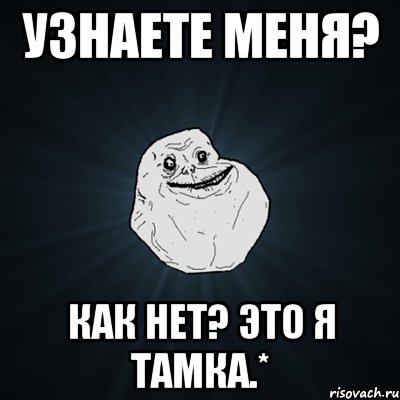 узнаете меня? как нет? это я Тамка.*, Мем Forever Alone