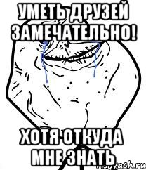 Уметь друзей замечательно! хотя откуда мне знать, Мем Forever Alone