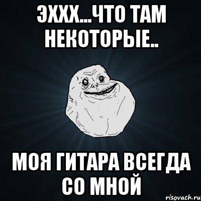 Эххх...что там некоторые.. Моя гитара всегда со мной, Мем Forever Alone