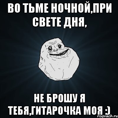 Во тьме ночной,при свете дня, не брошу я тебя,гитарочка моя :), Мем Forever Alone