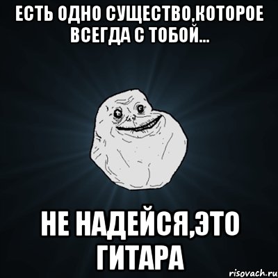 Есть одно существо,которое всегда с тобой... не надейся,это гитара, Мем Forever Alone