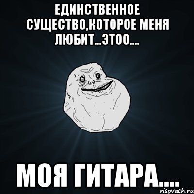 Единственное существо,которое меня любит...этоо.... Моя гитара...., Мем Forever Alone