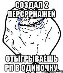 Создал 2 персррнажей Отыгрываешь РП в одиночку., Мем Forever Alone