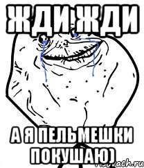 Жди жди а я пельмешки покушаю), Мем Forever Alone