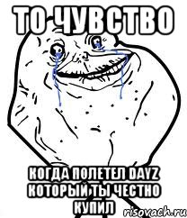 То чувство когда полетел DayZ который ты честно купил, Мем Forever Alone