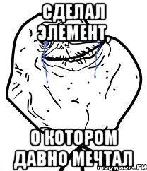 сделал элемент, о котором давно мечтал, Мем Forever Alone