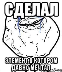 сделал элемент,о котором давно мечтал, Мем Forever Alone