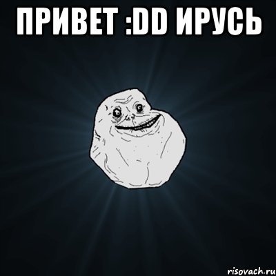 Привет :DD Ирусь , Мем Forever Alone