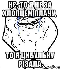 нє, то я не за хлопцем плачу, то я цибульку різала, Мем Forever Alone