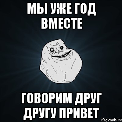 Мы уже год вместе Говорим друг другу привет, Мем Forever Alone