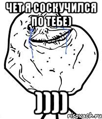 чет я соскучился по тебе) )))), Мем Forever Alone