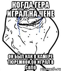 Когда Гера играл на чене Он был как в камере тюремной,он играл в соло, Мем Forever Alone