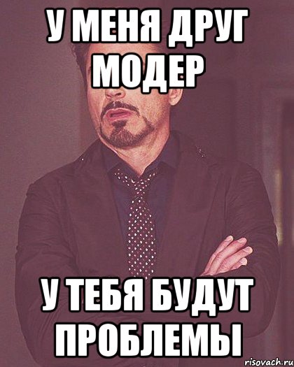 У меня друг модер У тебя будут проблемы