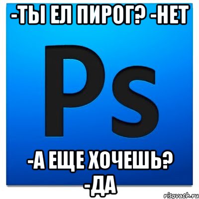 -Ты ел пирог? -Нет -А еще хочешь? -Да, Мем фотошоп