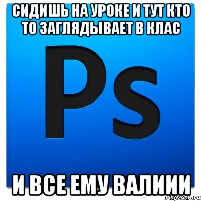 сидишь на уроке и тут кто то заглядывает в клас и все ему валиии, Мем фотошоп