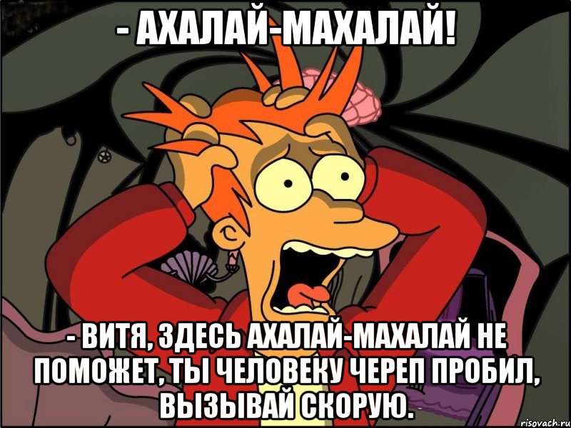 - Ахалай-махалай! - Витя, здесь ахалай-махалай не поможет, ты человеку череп пробил, вызывай скорую., Мем Фрай в панике