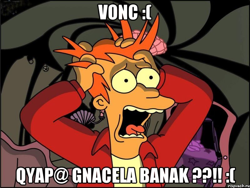 VONC :( QYAP@ GNACELA BANAK ??!! :(, Мем Фрай в панике